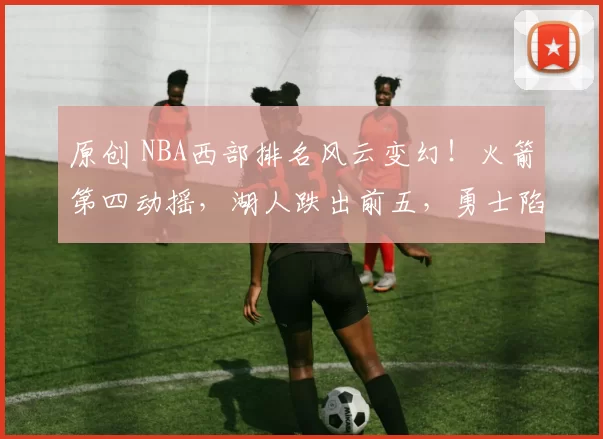 原创 NBA西部排名风云变幻！火箭第四动摇，湖人跌出前五，勇士陷入困境