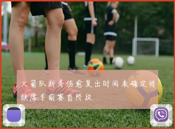火箭队新秀伤愈复出时间表确定将缺席季前赛首阶段