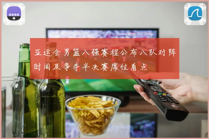 亚运会男篮八强赛程公布八队对阵时间及争夺半决赛席位看点