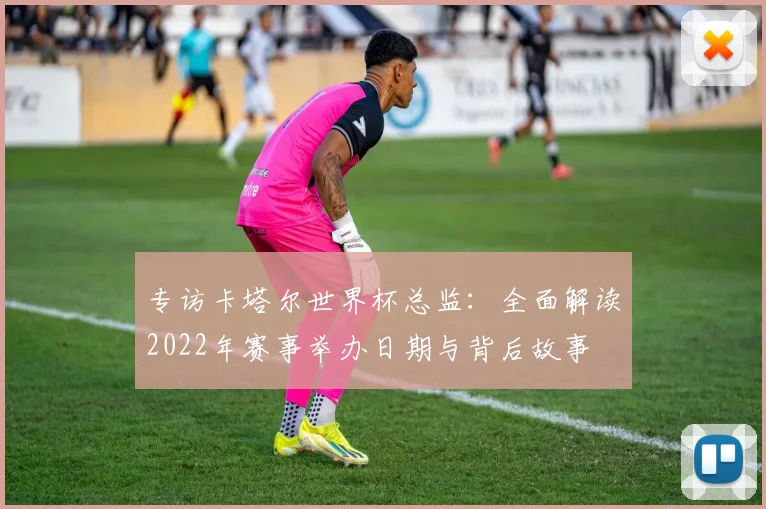 专访卡塔尔世界杯总监：全面解读2022年赛事举办日期与背后故事