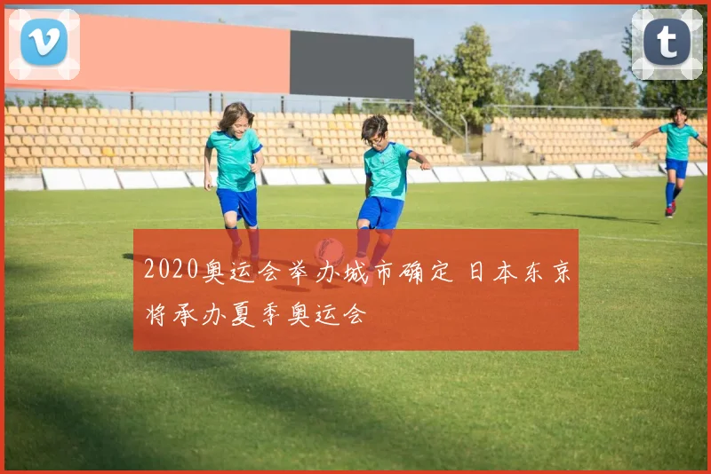 2020奥运会举办城市确定 日本东京将承办夏季奥运会