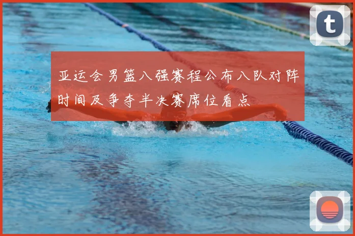 亚运会男篮八强赛程公布八队对阵时间及争夺半决赛席位看点