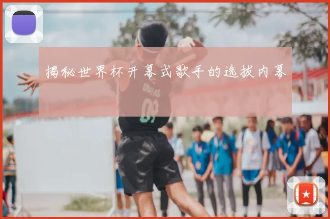 揭秘世界杯开幕式歌手的选拔内幕
