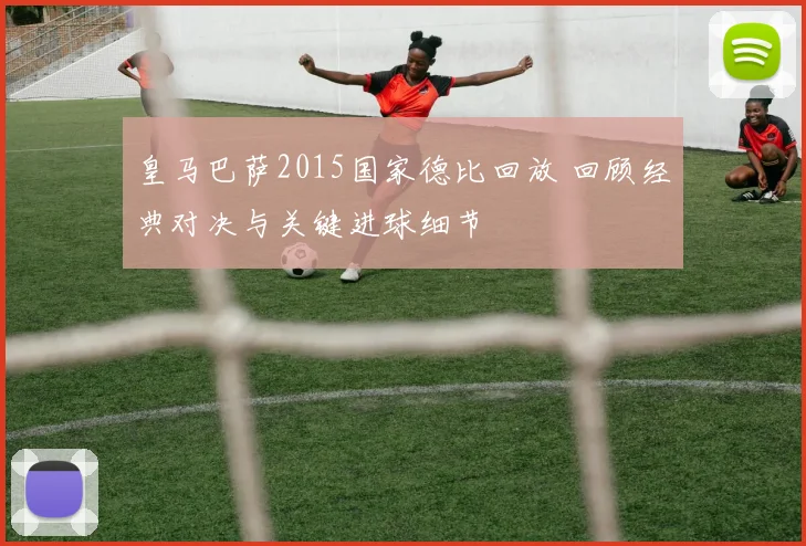 皇马巴萨2015国家德比回放 回顾经典对决与关键进球细节