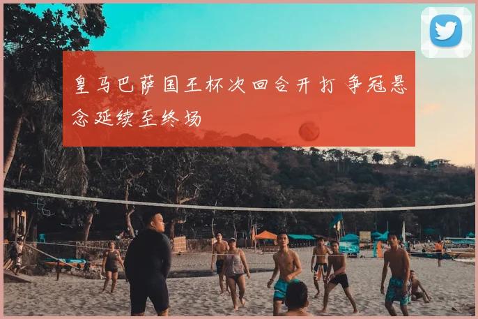 皇马巴萨国王杯次回合开打 争冠悬念延续至终场