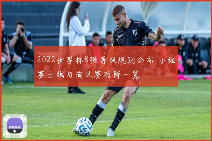 2022世界杯8强晋级规则公布 小组赛出线与淘汰赛对阵一览