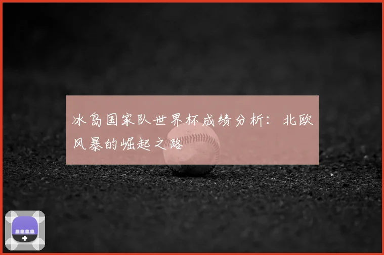 冰岛国家队世界杯成绩分析：北欧风暴的崛起之路