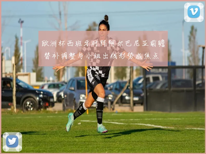 欧洲杯西班牙对阵阿尔巴尼亚前瞻 替补调整与小组出线形势成焦点