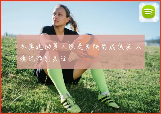 冬奥运动员入境是否隔离成焦点 入境流程引关注