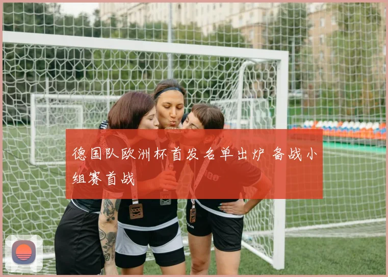 德国队欧洲杯首发名单出炉 备战小组赛首战