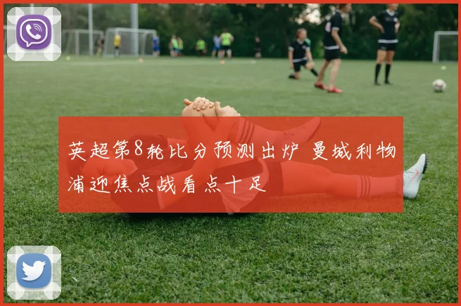 英超第8轮比分预测出炉 曼城利物浦迎焦点战看点十足