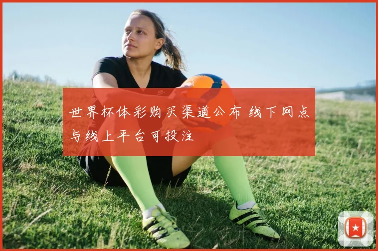 世界杯体彩购买渠道公布 线下网点与线上平台可投注