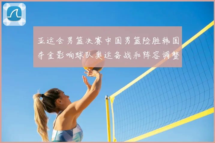 亚运会男篮决赛中国男篮险胜韩国夺金影响球队奥运备战和阵容调整