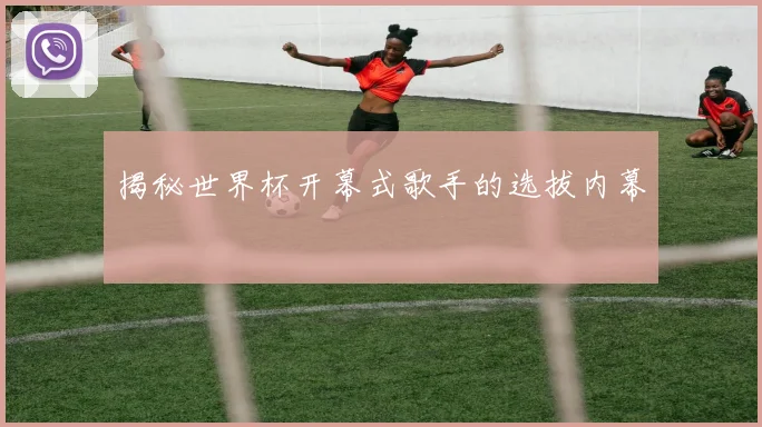 揭秘世界杯开幕式歌手的选拔内幕