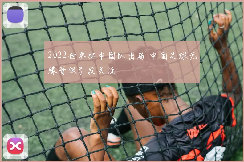 2022世界杯中国队出局 中国足球无缘晋级引发关注
