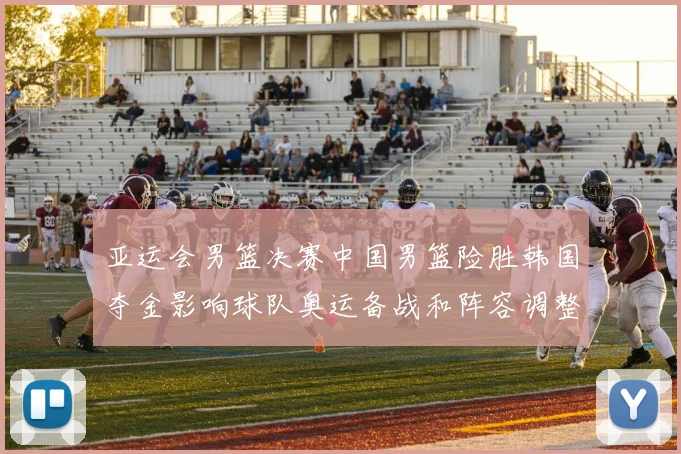 亚运会男篮决赛中国男篮险胜韩国夺金影响球队奥运备战和阵容调整