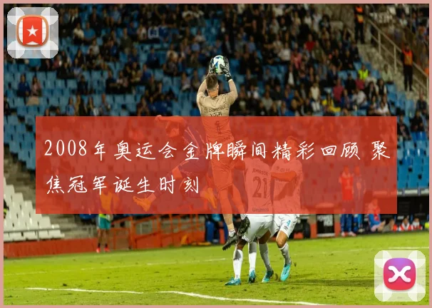 2008年奥运会金牌瞬间精彩回顾 聚焦冠军诞生时刻